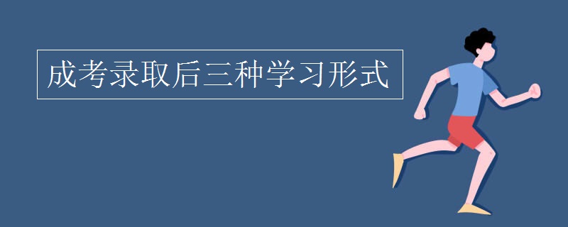 成考录取后三种学习形式 成考录取后三种学习形式