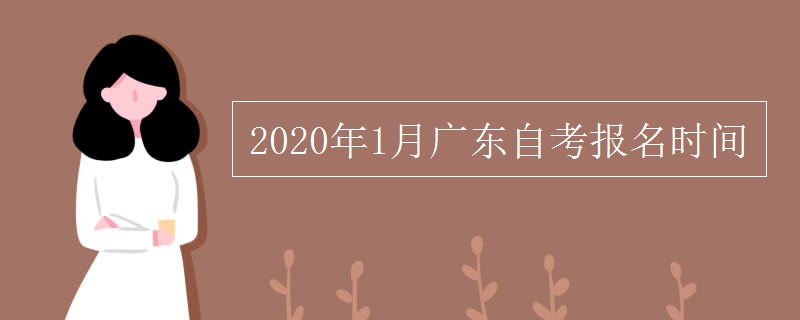 2020年1月广东自考报名时间 2020年1月广东自考报名时间