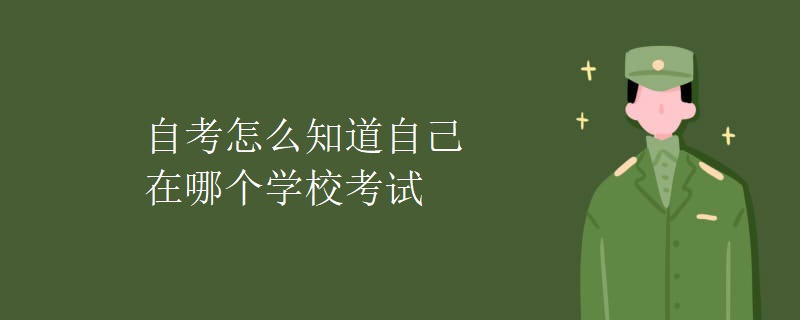 自考怎么知道自己在哪个学校考试