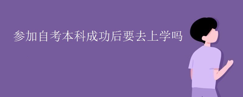 参加自考本科成功后要去上学吗