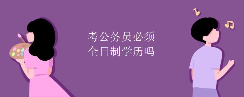 考公务员必须全日制学历吗 考公务员必须全日制学历吗