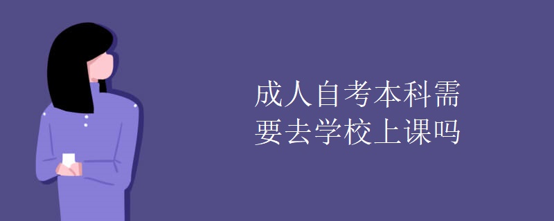 成人自考本科需要去学校上课吗