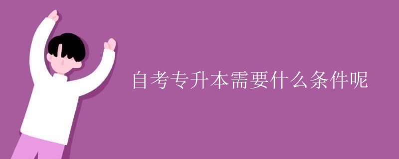 自考专升本需要什么条件呢