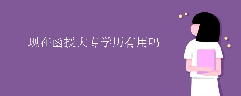 现在函授大专学历有用吗