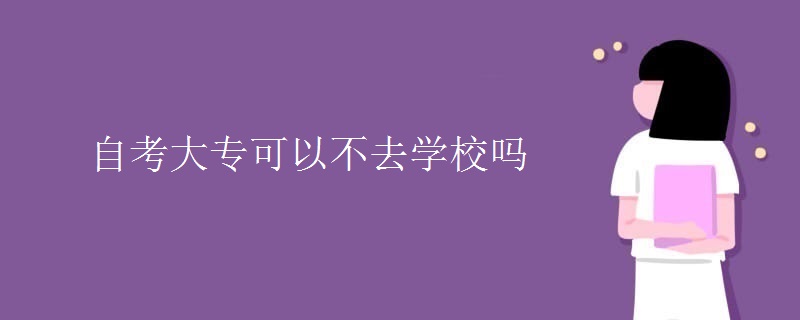 自考大专可以不去学校吗