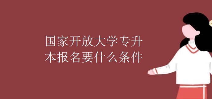 国家开放大学专升本报名要什么条件