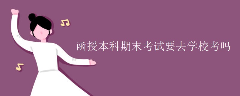 函授本科期末考试要去学校考吗 函授本科期末考试要去学校考吗