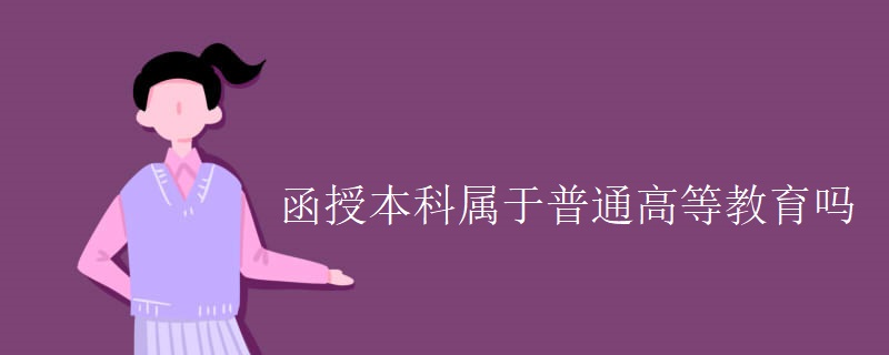 函授本科属于普通高等教育吗 函授本科属于普通高等教育吗