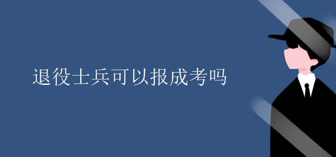 退役士兵可以报成考吗 退役士兵可以报成考吗
