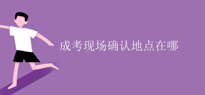 成考现场确认地点在哪 成考现场确认地点在哪