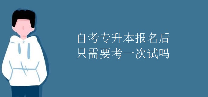 自考专升本报名后只需要考一次试吗