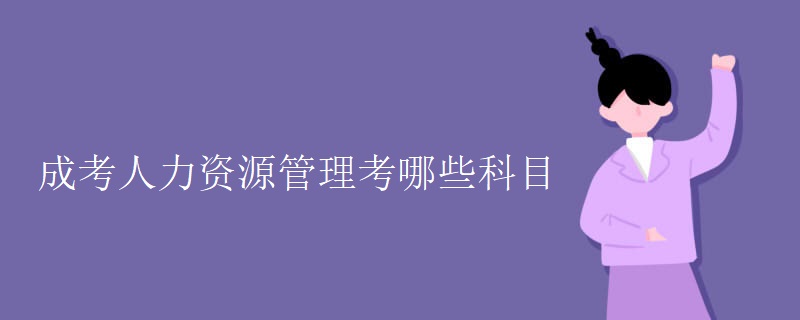 成考人力资源管理考哪些科目 成考人力资源管理考哪些科目