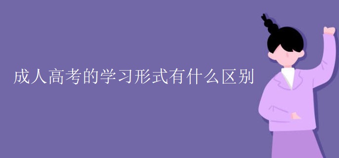 成人高考的学习形式有什么区别 成人高考的学习形式有什么区别