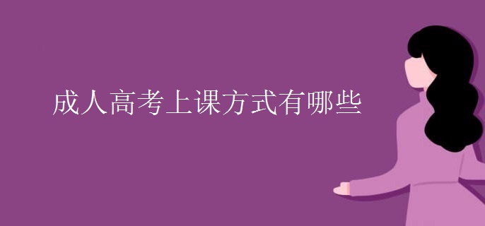 成人高考上课方式有哪些 成人高考上课方式有哪些