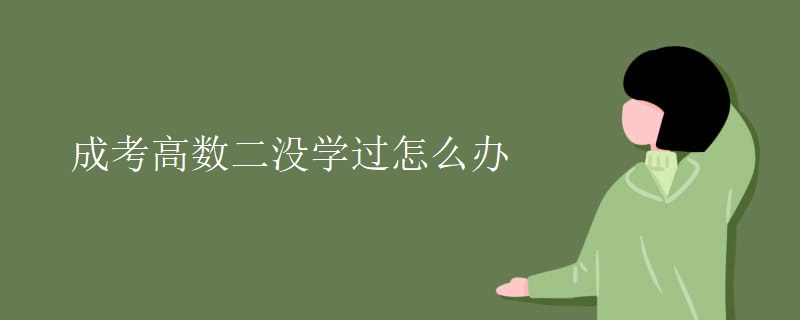 成考高数二没学过怎么办 成考高数二没学过怎么办