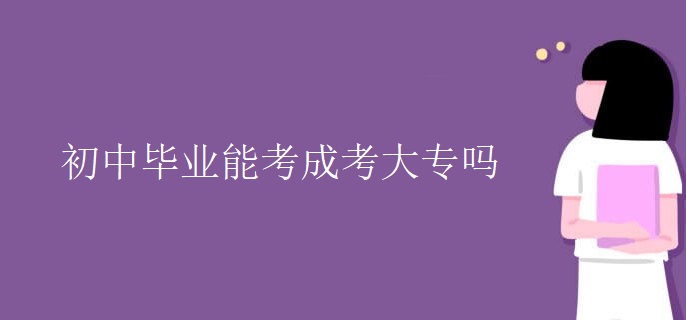 初中毕业能考成考大专吗 初中毕业能考成考大专吗