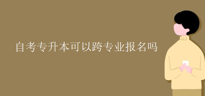 自考专升本可以跨专业报名吗