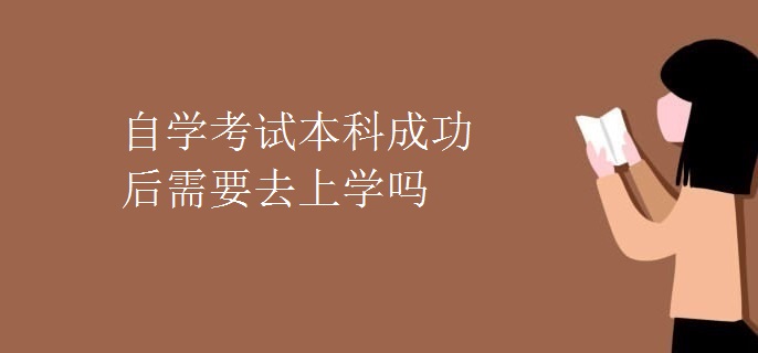 自学考试本科成功后需要去上学吗