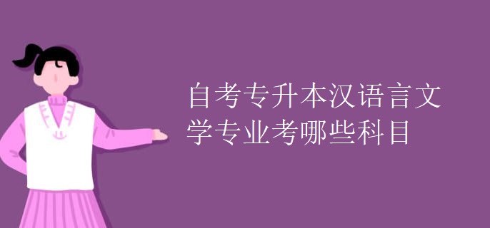 自考专升本汉语言文学专业考哪些科目