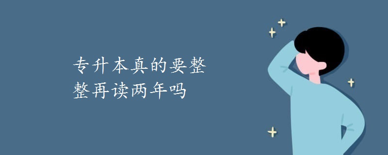 专升本真的要整整再读两年吗