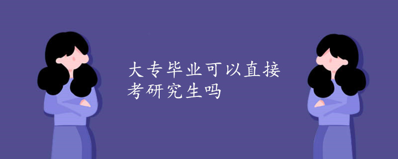 大专毕业可以直接考研究生吗